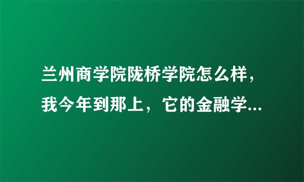 兰州商学院陇桥学院怎么样，我今年到那上，它的金融学专业好吗？毕业证国家承认吧
