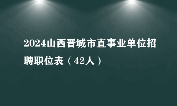 2024山西晋城市直事业单位招聘职位表（42人）