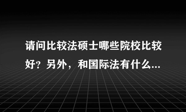 请问比较法硕士哪些院校比较好？另外，和国际法有什么异同呢？谢谢