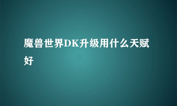 魔兽世界DK升级用什么天赋好
