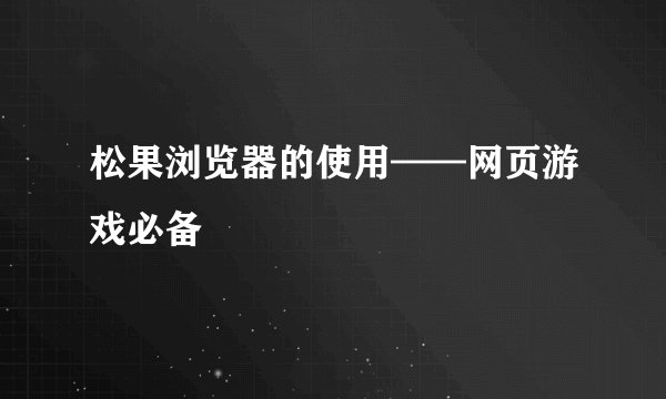 松果浏览器的使用——网页游戏必备