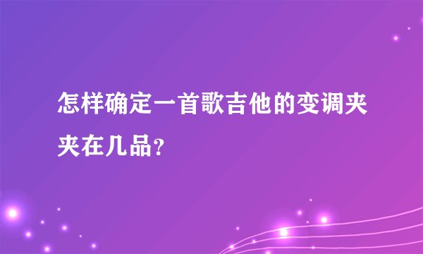 怎样确定一首歌吉他的变调夹夹在几品？
