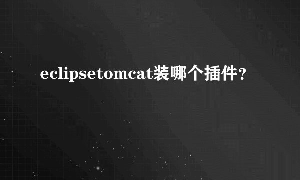 eclipsetomcat装哪个插件？