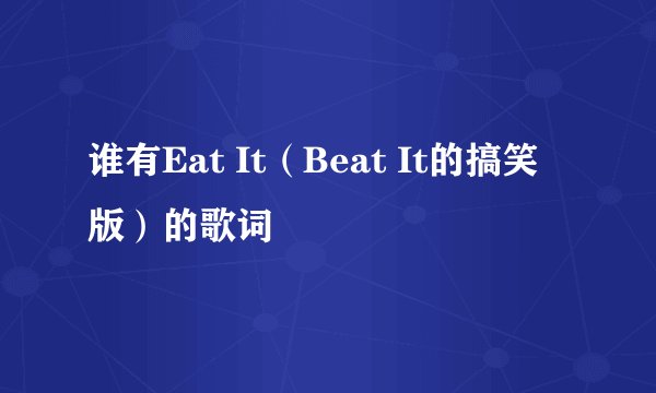谁有Eat It（Beat It的搞笑版）的歌词