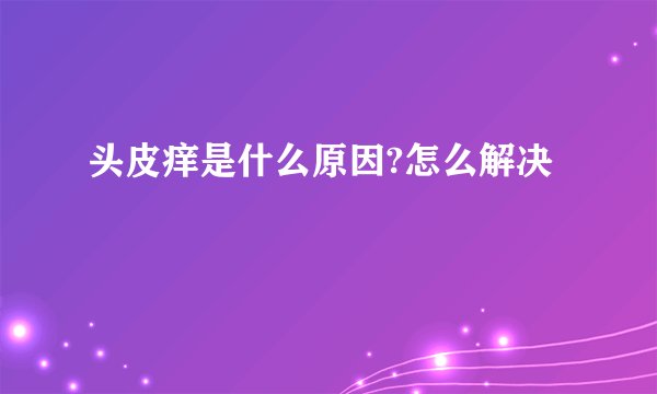 头皮痒是什么原因?怎么解决