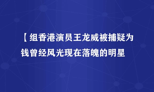 【组香港演员王龙威被捕疑为钱曾经风光现在落魄的明星