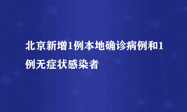 北京新增1例本地确诊病例和1例无症状感染者
