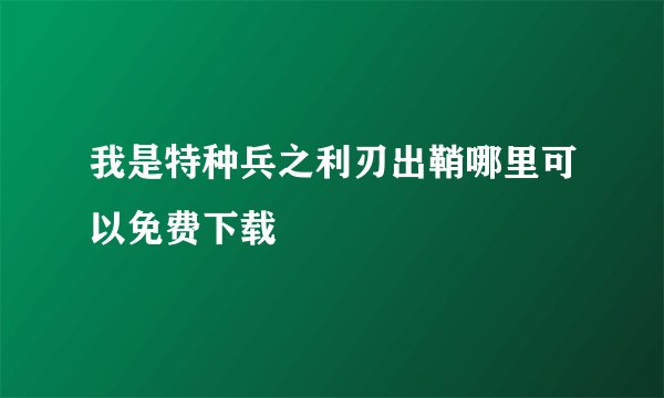 我是特种兵之利刃出鞘哪里可以免费下载