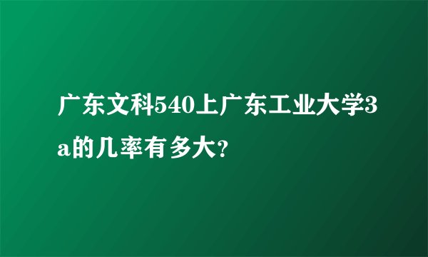 广东文科540上广东工业大学3a的几率有多大？