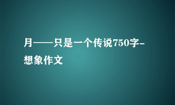 月——只是一个传说750字-想象作文