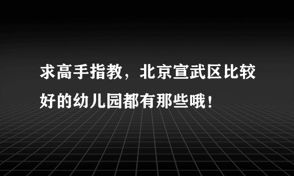 求高手指教，北京宣武区比较好的幼儿园都有那些哦！