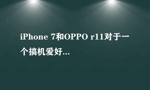 iPhone 7和OPPO r11对于一个搞机爱好者来说，选哪个比较合适？