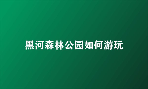 黑河森林公园如何游玩