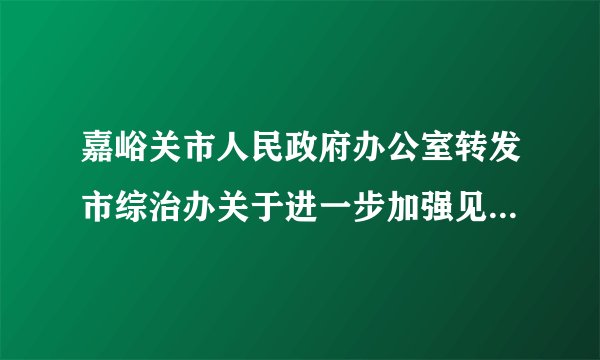 嘉峪关市人民政府办公室转发市综治办关于进一步加强见义勇为人员权益保护实施意见的通知