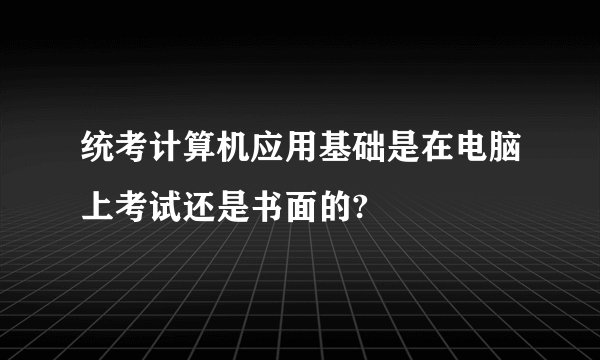 统考计算机应用基础是在电脑上考试还是书面的?
