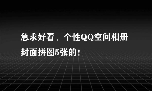 急求好看、个性QQ空间相册封面拼图5张的！