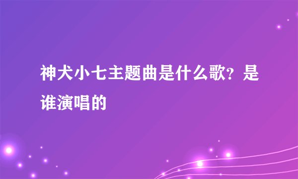 神犬小七主题曲是什么歌？是谁演唱的