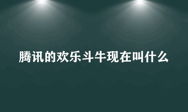 腾讯的欢乐斗牛现在叫什么