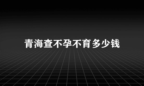 青海查不孕不育多少钱