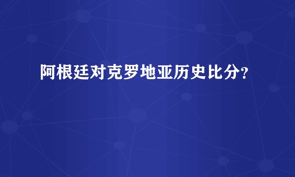 阿根廷对克罗地亚历史比分？