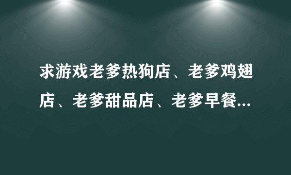 求游戏老爹热狗店、老爹鸡翅店、老爹甜品店、老爹早餐店中文版的网址（给悬赏分）