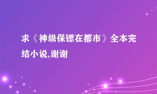 求《神级保镖在都市》全本完结小说,谢谢