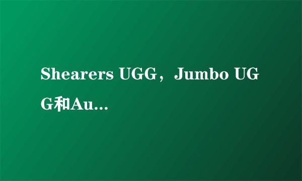 Shearers UGG，Jumbo UGG和Australia UGG有什么区别