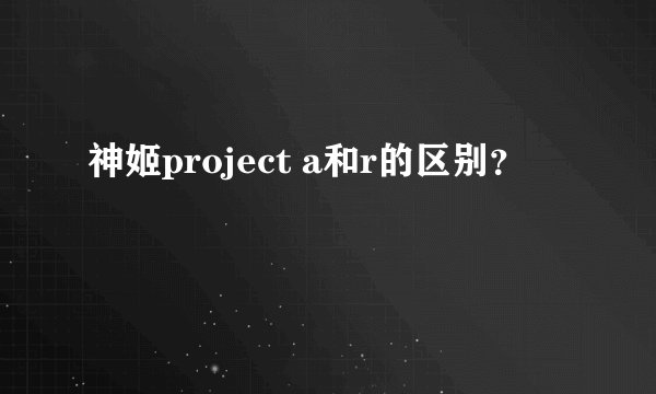 神姬project a和r的区别？