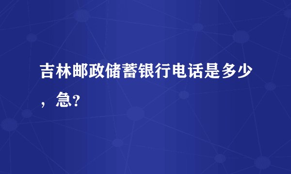 吉林邮政储蓄银行电话是多少，急？