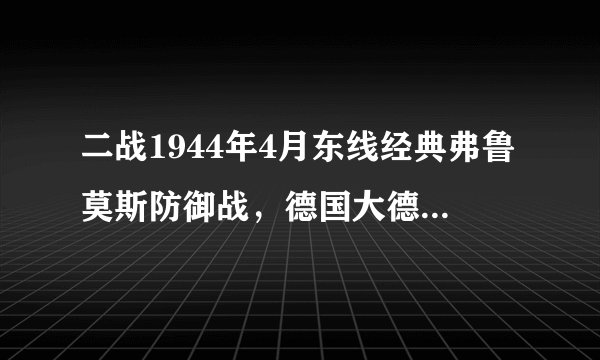 二战1944年4月东线经典弗鲁莫斯防御战，德国大德意志装甲师