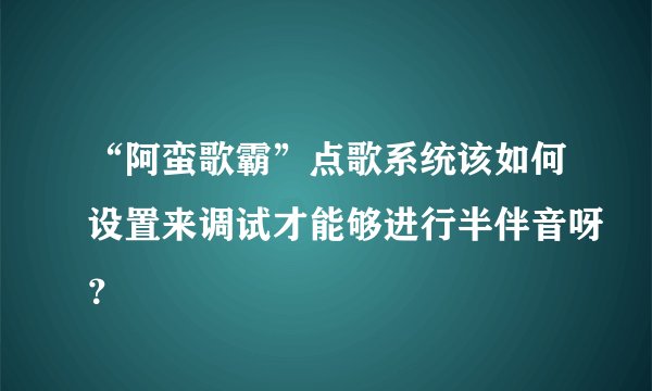 “阿蛮歌霸”点歌系统该如何设置来调试才能够进行半伴音呀？