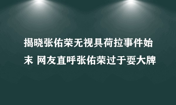 揭晓张佑荣无视具荷拉事件始末 网友直呼张佑荣过于耍大牌