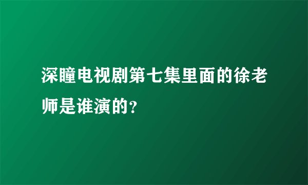 深瞳电视剧第七集里面的徐老师是谁演的？