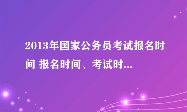 2013年国家公务员考试报名时间 报名时间、考试时间分别是什么时候
