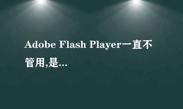 Adobe Flash Player一直不管用,是为什么?试了安装了也没用啊?