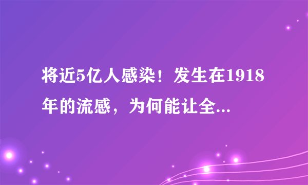 将近5亿人感染！发生在1918年的流感，为何能让全球畏惧近百年？