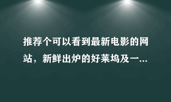 推荐个可以看到最新电影的网站，新鲜出炉的好莱坞及一些好电影。