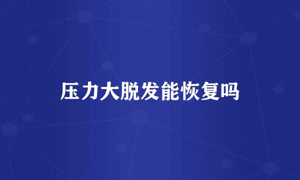 压力大脱发能恢复吗