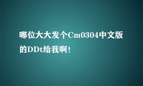 哪位大大发个Cm0304中文版的DDt给我啊！