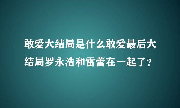敢爱大结局是什么敢爱最后大结局罗永浩和雷蕾在一起了？