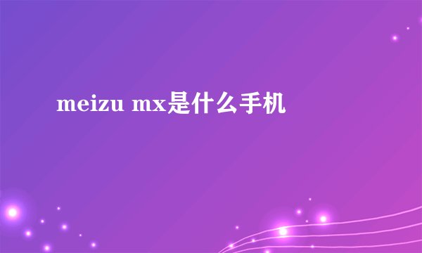 meizu mx是什么手机