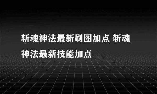 斩魂神法最新刷图加点 斩魂神法最新技能加点