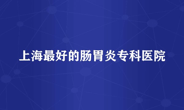 上海最好的肠胃炎专科医院