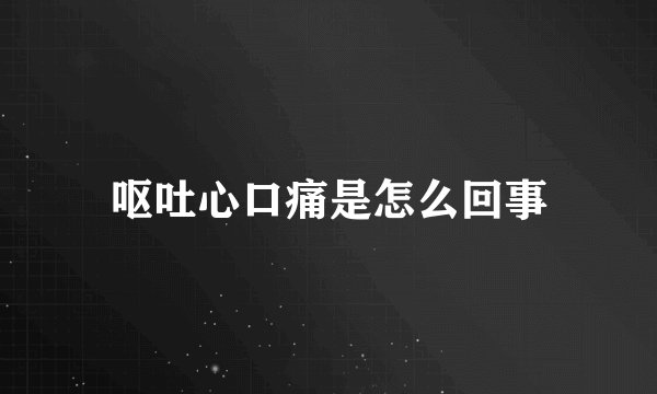 呕吐心口痛是怎么回事