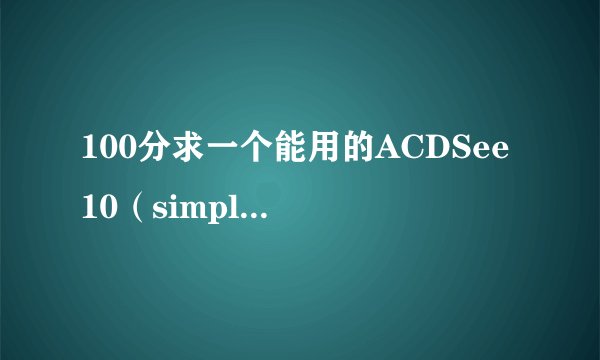 100分求一个能用的ACDSee 10（simplifined chinese）的名称和许可证