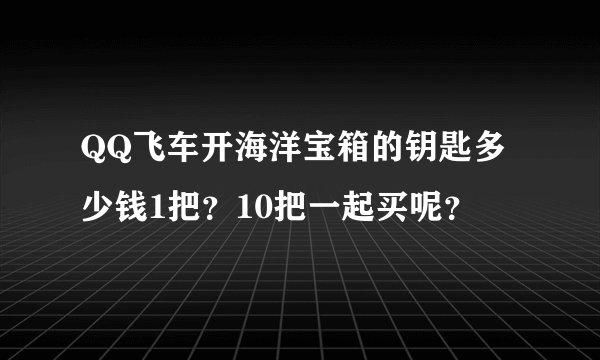 QQ飞车开海洋宝箱的钥匙多少钱1把？10把一起买呢？