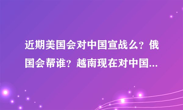 近期美国会对中国宣战么？俄国会帮谁？越南现在对中国是怎么样的态度？