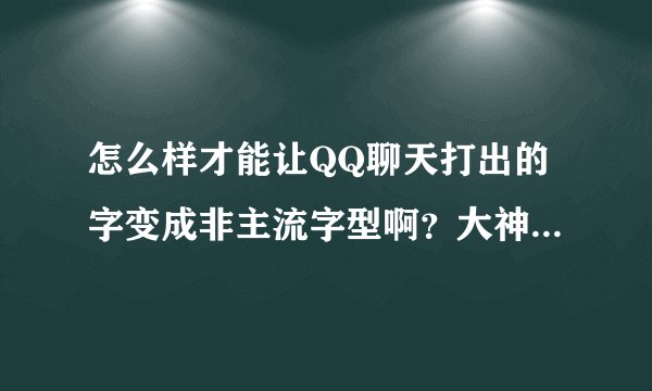 怎么样才能让QQ聊天打出的字变成非主流字型啊？大神们帮帮忙