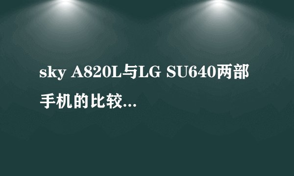 sky A820L与LG SU640两部手机的比较，主要从实际使用方面来比较。