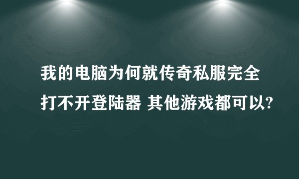 我的电脑为何就传奇私服完全打不开登陆器 其他游戏都可以?